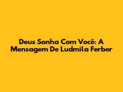 Deus Sonha Com Você: A Mensagem De Ludmila Ferber
