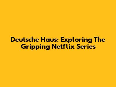 Deutsche Haus: Exploring The Gripping Netflix Series
