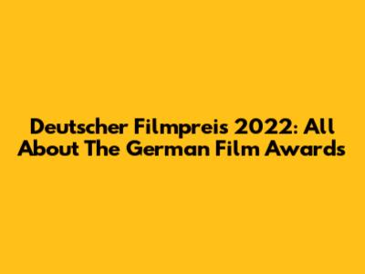 Deutscher Filmpreis 2022: All About The German Film Awards