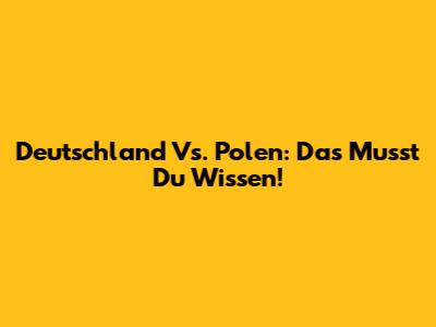 Deutschland Vs. Polen: Das Musst Du Wissen!