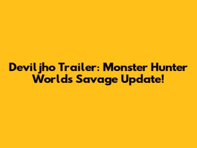 Deviljho Trailer: Monster Hunter World's Savage Update!