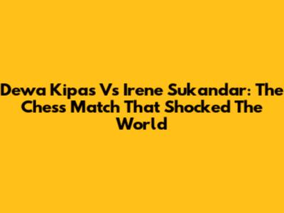 Dewa Kipas Vs Irene Sukandar: The Chess Match That Shocked The World