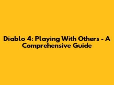 Diablo 4: Playing With Others - A Comprehensive Guide