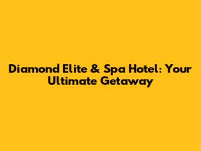 Diamond Elite & Spa Hotel: Your Ultimate Getaway