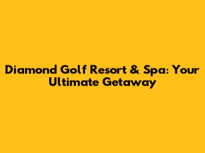 Diamond Golf Resort & Spa: Your Ultimate Getaway