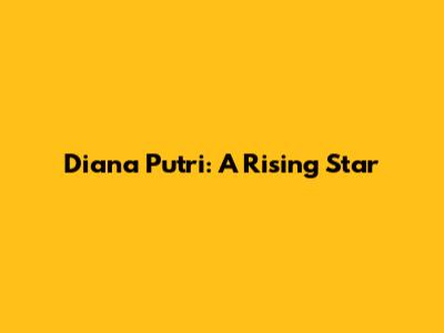 Diana Putri: A Rising Star