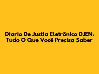 Diario De Justia Eletrônico DJEN: Tudo O Que Você Precisa Saber