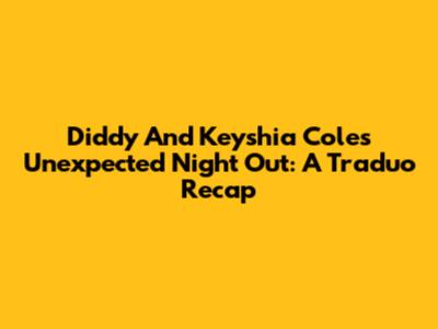 Diddy And Keyshia Cole's Unexpected Night Out: A Traduo Recap