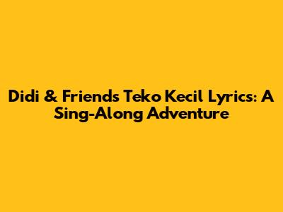 Didi & Friends' 'Teko Kecil' Lyrics: A Sing-Along Adventure