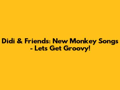 Didi & Friends: New Monkey Songs - Let's Get Groovy!