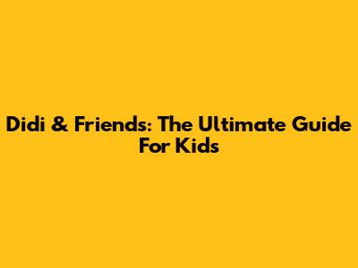 Didi & Friends: The Ultimate Guide For Kids