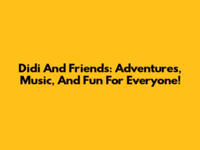 Didi And Friends: Adventures, Music, And Fun For Everyone!