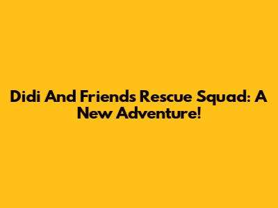 Didi And Friends Rescue Squad: A New Adventure!