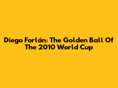 Diego Forlán: The Golden Ball Of The 2010 World Cup