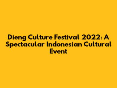 Dieng Culture Festival 2022: A Spectacular Indonesian Cultural Event