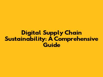 Digital Supply Chain Sustainability: A Comprehensive Guide