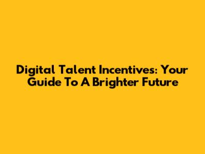 Digital Talent Incentives: Your Guide To A Brighter Future