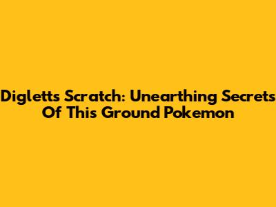 Diglett's Scratch: Unearthing Secrets Of This Ground Pokemon