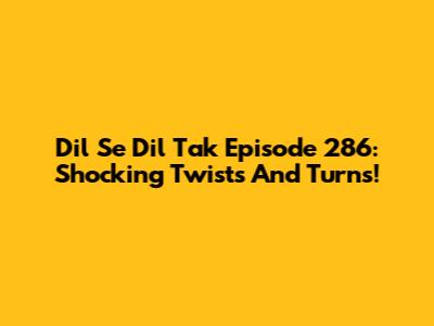 Dil Se Dil Tak Episode 286: Shocking Twists And Turns!