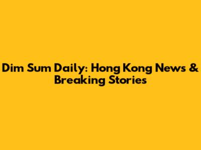 Dim Sum Daily: Hong Kong News & Breaking Stories