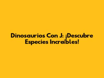 Dinosaurios Con J: ¡Descubre Especies Increíbles!