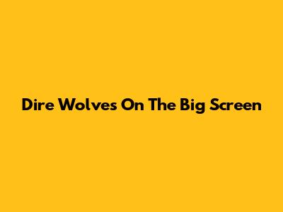 Dire Wolves On The Big Screen