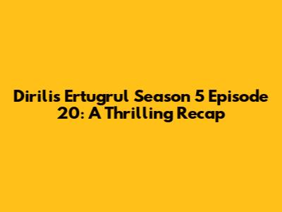 Dirilis Ertugrul Season 5 Episode 20: A Thrilling Recap