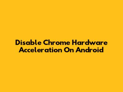 Disable Chrome Hardware Acceleration On Android