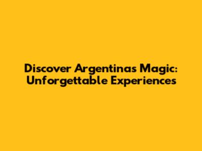 Discover Argentina's Magic: Unforgettable Experiences