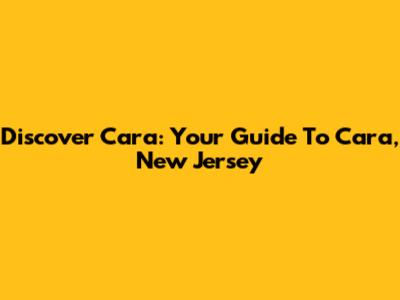 Discover Cara: Your Guide To Cara, New Jersey