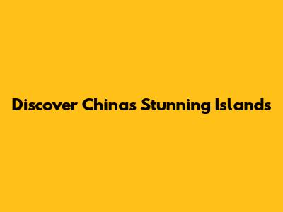 Discover China's Stunning Islands