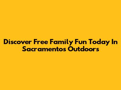 Discover Free Family Fun Today In Sacramento's Outdoors
