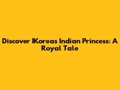 Discover IKorea's Indian Princess: A Royal Tale