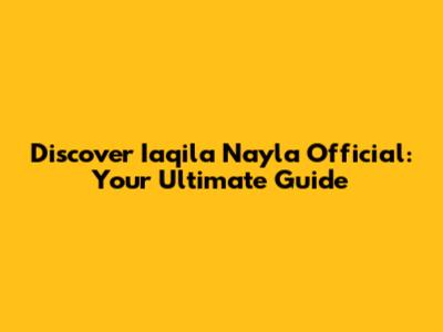 Discover Iaqila Nayla Official: Your Ultimate Guide