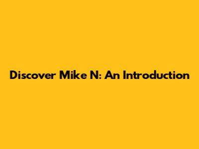 Discover Mike N: An Introduction