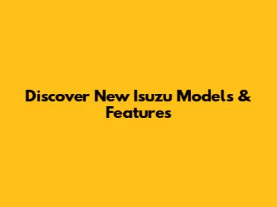 Discover New Isuzu Models & Features