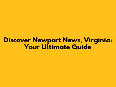 Discover Newport News, Virginia: Your Ultimate Guide