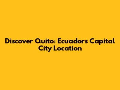 Discover Quito: Ecuador's Capital City Location