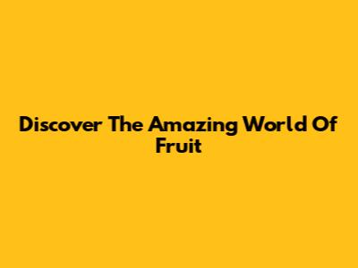 Discover The Amazing World Of Fruit