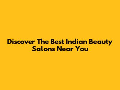 Discover The Best Indian Beauty Salons Near You