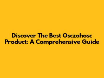 Discover The Best Osczohosc Product: A Comprehensive Guide