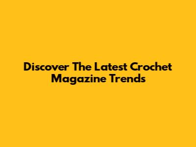 Discover The Latest Crochet Magazine Trends