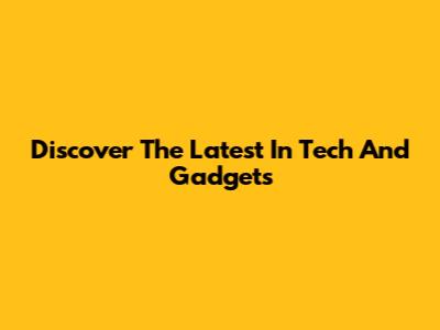 Discover The Latest In Tech And Gadgets