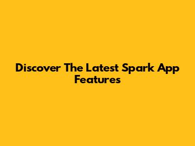 Discover The Latest Spark App Features