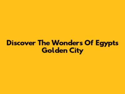 Discover The Wonders Of Egypt's "Golden City"