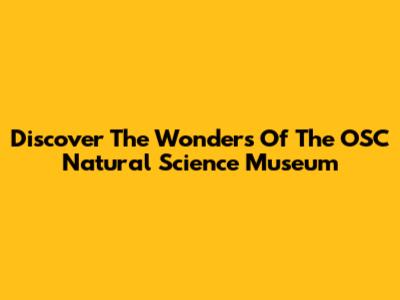 Discover The Wonders Of The OSC Natural Science Museum
