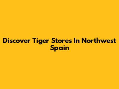 Discover Tiger Stores In Northwest Spain