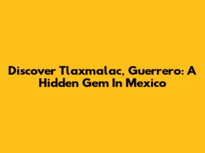 Discover Tlaxmalac, Guerrero: A Hidden Gem In Mexico