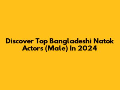 Discover Top Bangladeshi Natok Actors (Male) In 2024