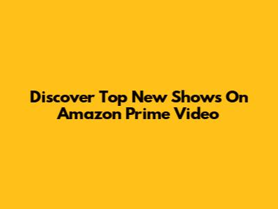 Discover Top New Shows On Amazon Prime Video